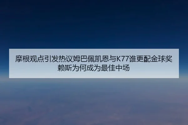 摩根观点引发热议姆巴佩凯恩与K77谁更配金球奖赖斯为何成为最佳中场