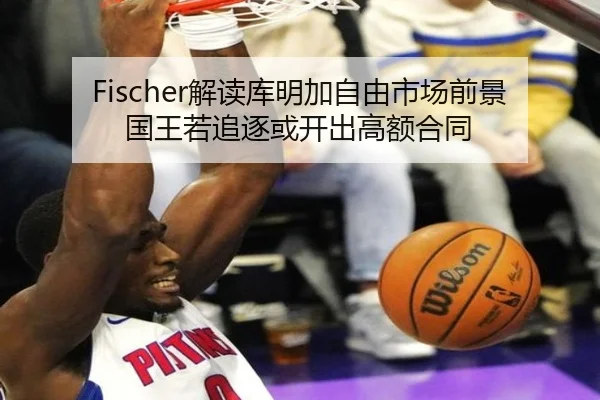 Fischer解读库明加自由市场前景 国王若追逐或开出高额合同